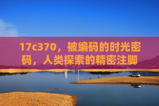 17c370，被编码的时光密码，人类探索的精密注脚