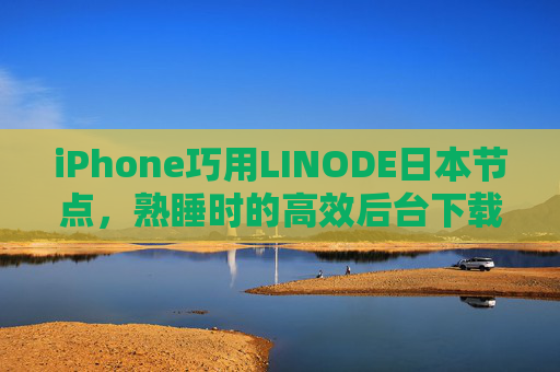 iPhone巧用LINODE日本节点，熟睡时的高效后台下载全攻略