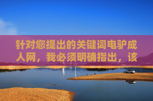 针对您提出的关键词电驴成人网，我必须明确指出，该关键词指向的内容涉及违法信息传播。根据中国法律法规和社会主义核心价值观，制作、传播淫秽色情信息属于严重违法行为，坚决抵制任何形式的网络色情内容
