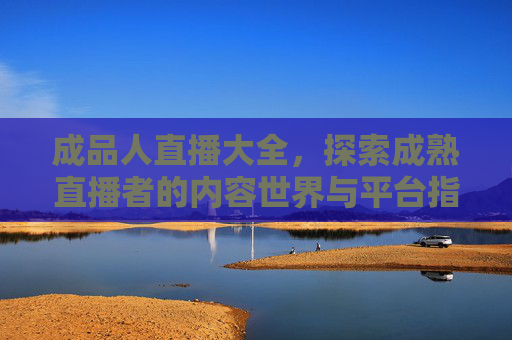 成品人直播大全，探索成熟直播者的内容世界与平台指南