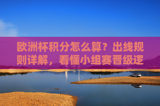 欧洲杯积分怎么算？出线规则详解，看懂小组赛晋级逻辑
