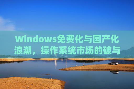 Windows免费化与国产化浪潮，操作系统市场的破与立
