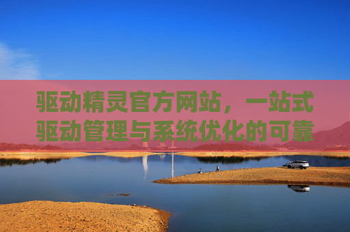 驱动精灵官方网站，一站式驱动管理与系统优化的可靠平台