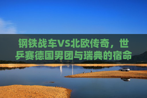 钢铁战车VS北欧传奇，世乒赛德国男团与瑞典的宿命对决