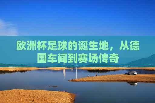 欧洲杯足球的诞生地，从德国车间到赛场传奇
