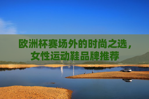 欧洲杯赛场外的时尚之选，女性运动鞋品牌推荐