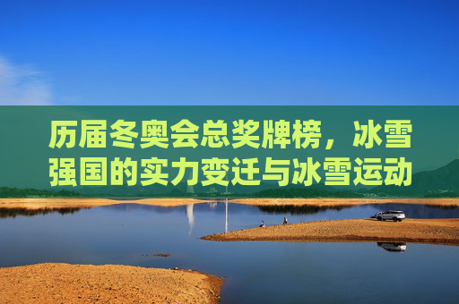 历届冬奥会总奖牌榜，冰雪强国的实力变迁与冰雪运动的全球图景