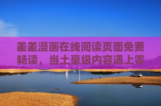 差差漫画在线阅读页面免费畅读，当土豪级内容遇上零门槛快乐