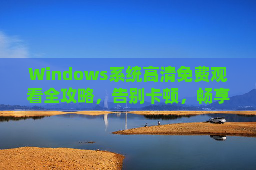 Windows系统高清免费观看全攻略，告别卡顿，畅享视觉盛宴