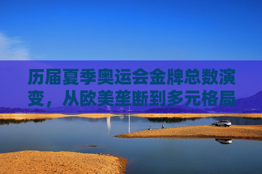 历届夏季奥运会金牌总数演变，从欧美垄断到多元格局