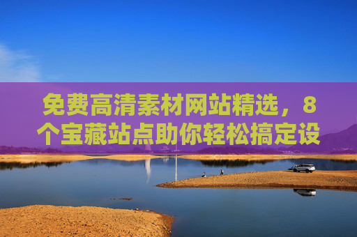 免费高清素材网站精选，8个宝藏站点助你轻松搞定设计资源