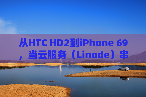 从HTC HD2到iPhone 69，当云服务（Linode）串联起智能终端的时光碎片