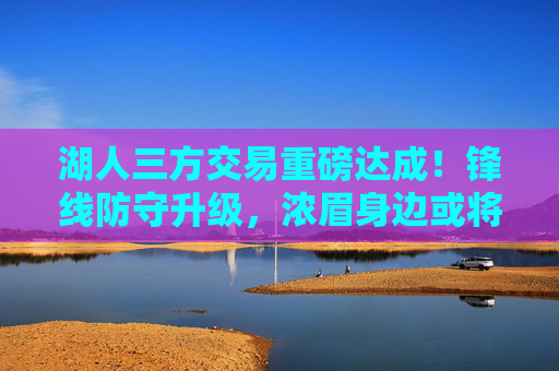 湖人三方交易重磅达成！锋线防守升级，浓眉身边或将迎来顶级3D