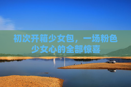 初次开箱少女包，一场粉色少女心的全部惊喜