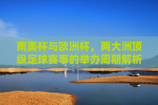 南美杯与欧洲杯，两大洲顶级足球赛事的举办周期解析