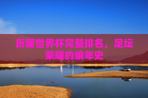历届世界杯完整排名，足坛荣耀的编年史