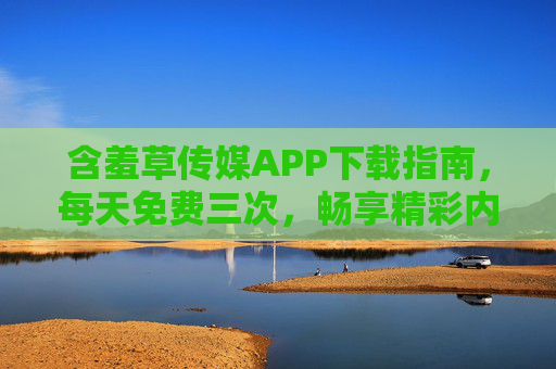 含羞草传媒APP下载指南，每天免费三次，畅享精彩内容！