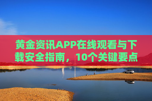 黄金资讯APP在线观看与下载安全指南，10个关键要点帮你避坑