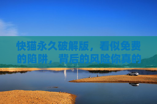 快猫永久破解版，看似免费的陷阱，背后的风险你真的敢承受？