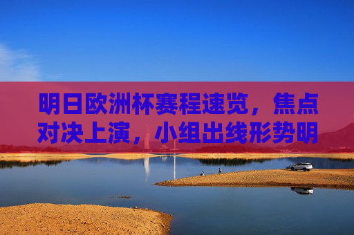明日欧洲杯赛程速览，焦点对决上演，小组出线形势明朗