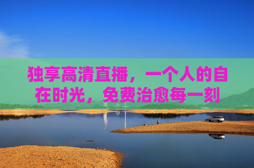 独享高清直播，一个人的自在时光，免费治愈每一刻