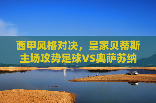 西甲风格对决，皇家贝蒂斯主场攻势足球VS奥萨苏纳铁血防守，谁能笑纳三分？
