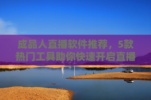 成品人直播软件推荐，5款热门工具助你快速开启直播事业
