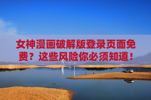 女神漫画破解版登录页面免费？这些风险你必须知道！