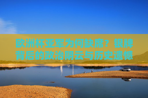 欧洲杯亚军为何缺席？银牌背后的政治阴云与历史遗憾