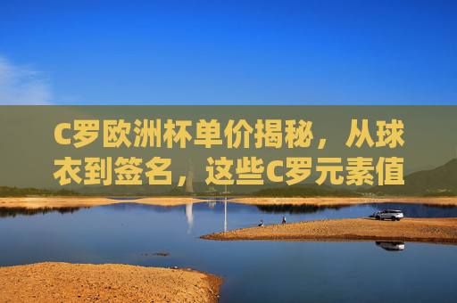 C罗欧洲杯单价揭秘，从球衣到签名，这些C罗元素值多少钱？