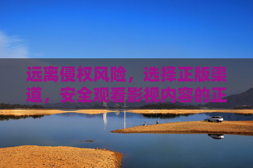 远离侵权风险，选择正版渠道，安全观看影视内容的正确指南