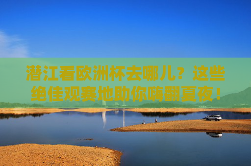潜江看欧洲杯去哪儿？这些绝佳观赛地助你嗨翻夏夜！