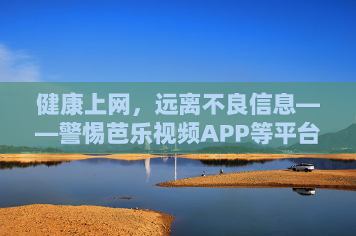 健康上网，远离不良信息——警惕芭乐视频APP等平台的违法内容风险