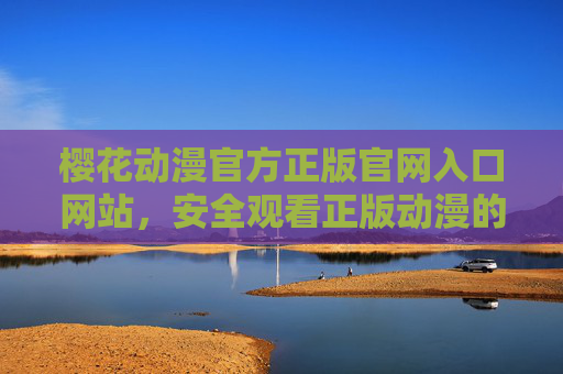 樱花动漫官方正版官网入口网站，安全观看正版动漫的正选渠道