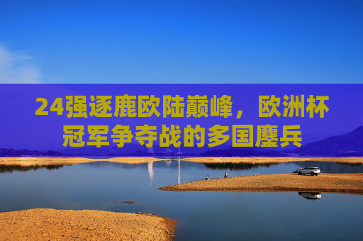 24强逐鹿欧陆巅峰，欧洲杯冠军争夺战的多国鏖兵