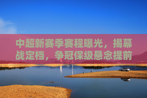 中超新赛季赛程曝光，揭幕战定档，争冠保级悬念提前升温