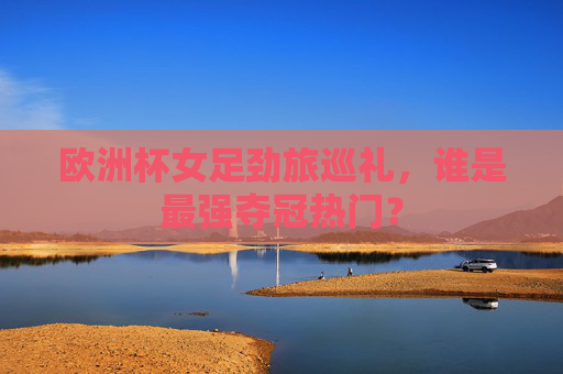 欧洲杯女足劲旅巡礼，谁是最强夺冠热门？