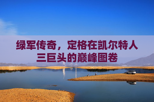 绿军传奇，定格在凯尔特人三巨头的巅峰图卷