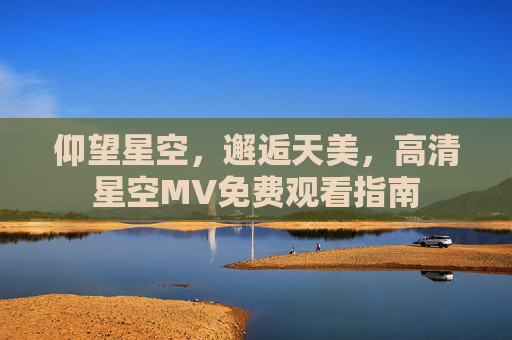 仰望星空，邂逅天美，高清星空MV免费观看指南