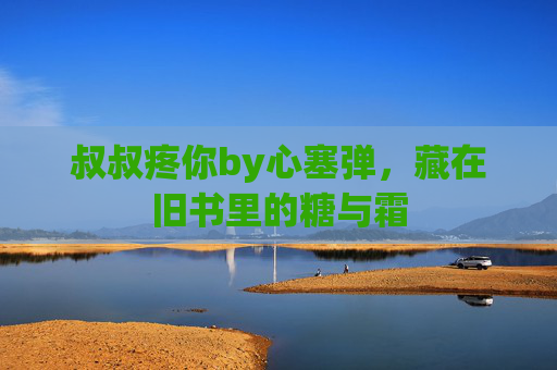 叔叔疼你by心塞弹，藏在旧书里的糖与霜