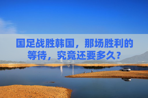 国足战胜韩国，那场胜利的等待，究竟还要多久？