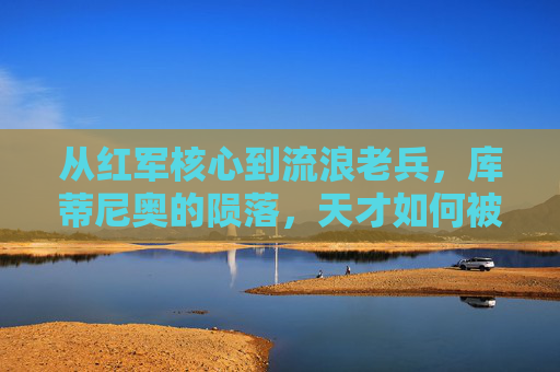 从红军核心到流浪老兵，库蒂尼奥的陨落，天才如何被废掉？