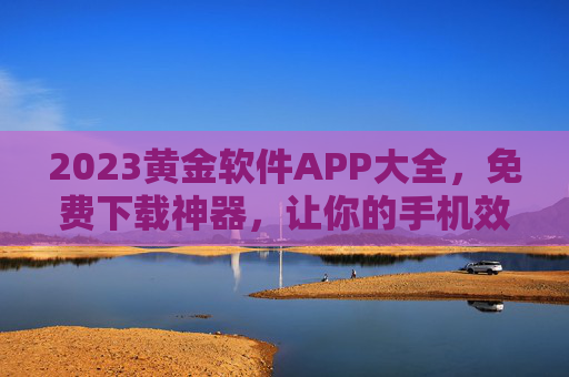 2023黄金软件APP大全，免费下载神器，让你的手机效率飙升！