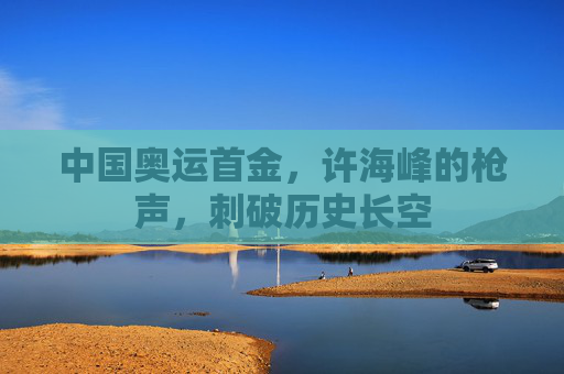中国奥运首金，许海峰的枪声，刺破历史长空