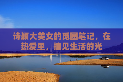 诗颖大美女的觅圈笔记，在热爱里，撞见生活的光