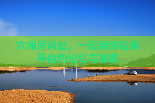 六间房网址，一段网络视频平台的记忆与探索
