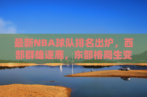 最新NBA球队排名出炉，西部群雄逐鹿，东部格局生变