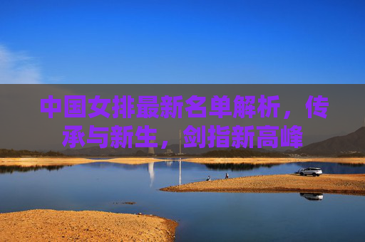 中国女排最新名单解析，传承与新生，剑指新高峰