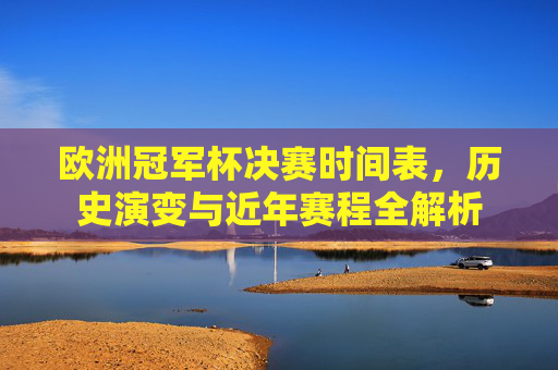 欧洲冠军杯决赛时间表，历史演变与近年赛程全解析