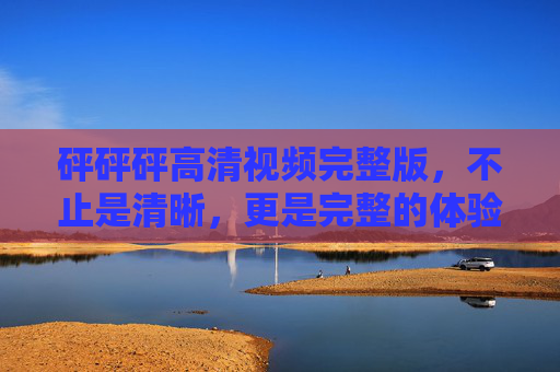 砰砰砰高清视频完整版，不止是清晰，更是完整的体验